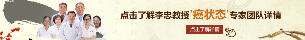 操逼逼逼逼逼视频北京御方堂李忠教授“癌状态”专家团队详细信息